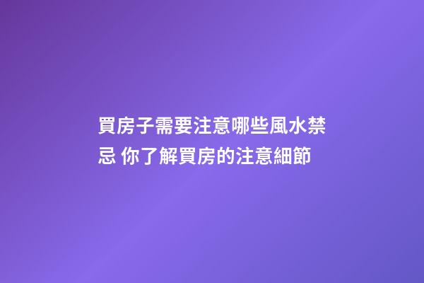 買房子需要注意哪些風水禁忌 你了解買房的注意細節